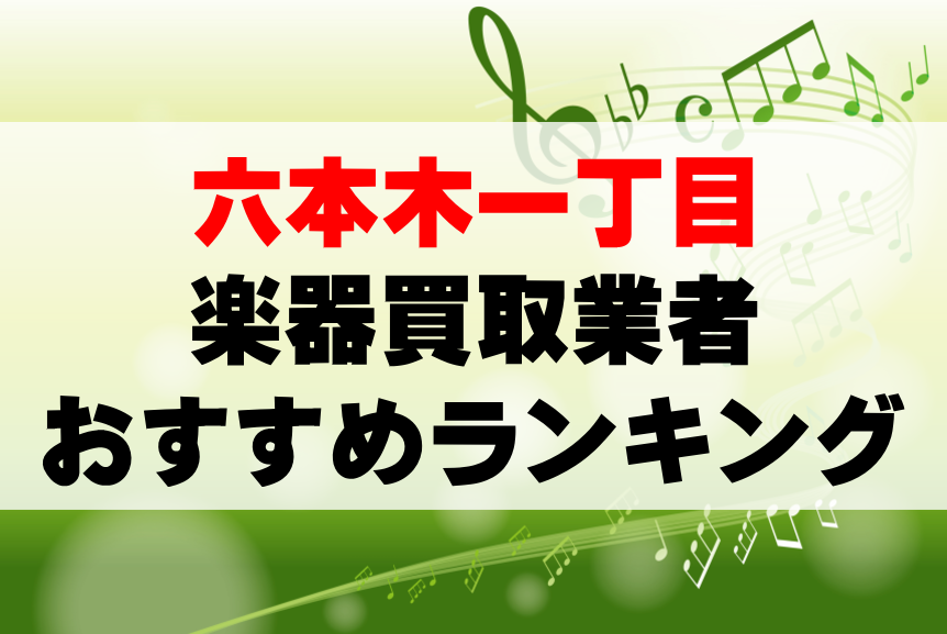 【楽器買取】六本木一丁目でのおすすめ買取業者ランキングTOP10！持ち込み・高価買取可能なのは？